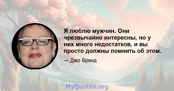 Я люблю мужчин. Они чрезвычайно интересны, но у них много недостатков, и вы просто должны помнить об этом.