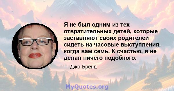 Я не был одним из тех отвратительных детей, которые заставляют своих родителей сидеть на часовые выступления, когда вам семь. К счастью, я не делал ничего подобного.