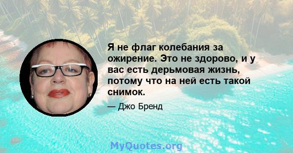 Я не флаг колебания за ожирение. Это не здорово, и у вас есть дерьмовая жизнь, потому что на ней есть такой снимок.