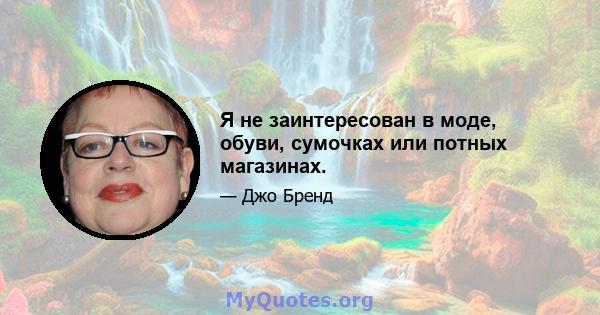 Я не заинтересован в моде, обуви, сумочках или потных магазинах.