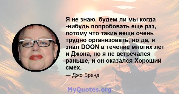 Я не знаю, будем ли мы когда -нибудь попробовать еще раз, потому что такие вещи очень трудно организовать, но да, я знал DOON в течение многих лет и Джона, но я не встречался раньше, и он оказался Хороший смех.