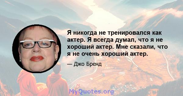 Я никогда не тренировался как актер. Я всегда думал, что я не хороший актер. Мне сказали, что я не очень хороший актер.