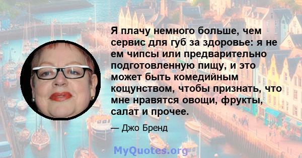 Я плачу немного больше, чем сервис для губ за здоровье: я не ем чипсы или предварительно подготовленную пищу, и это может быть комедийным кощунством, чтобы признать, что мне нравятся овощи, фрукты, салат и прочее.