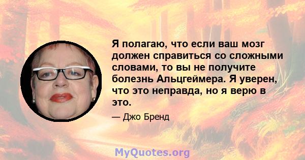 Я полагаю, что если ваш мозг должен справиться со сложными словами, то вы не получите болезнь Альцгеймера. Я уверен, что это неправда, но я верю в это.