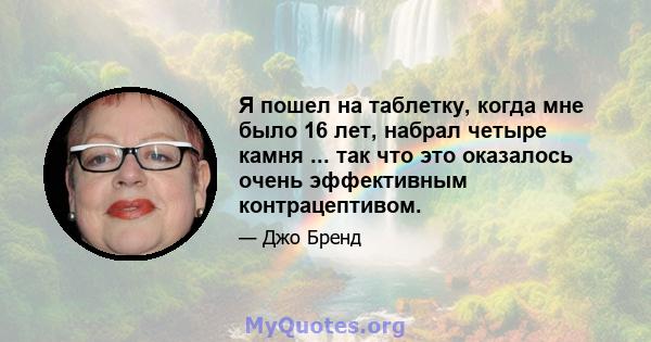 Я пошел на таблетку, когда мне было 16 лет, набрал четыре камня ... так что это оказалось очень эффективным контрацептивом.