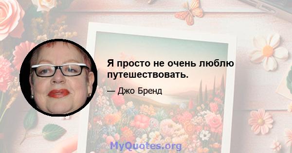 Я просто не очень люблю путешествовать.