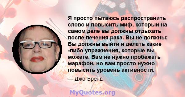 Я просто пытаюсь распространить слово и повысить миф, который на самом деле вы должны отдыхать после лечения рака. Вы не должны; Вы должны выйти и делать какие -либо упражнения, которые вы можете. Вам не нужно пробежать 