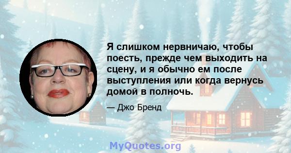 Я слишком нервничаю, чтобы поесть, прежде чем выходить на сцену, и я обычно ем после выступления или когда вернусь домой в полночь.