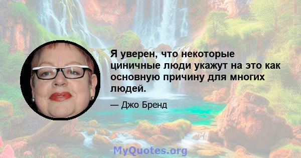 Я уверен, что некоторые циничные люди укажут на это как основную причину для многих людей.