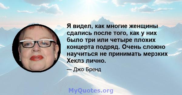 Я видел, как многие женщины сдались после того, как у них было три или четыре плохих концерта подряд. Очень сложно научиться не принимать мерзких Хеклз лично.