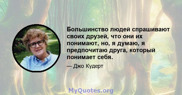 Большинство людей спрашивают своих друзей, что они их понимают, но, я думаю, я предпочитаю друга, который понимает себя.