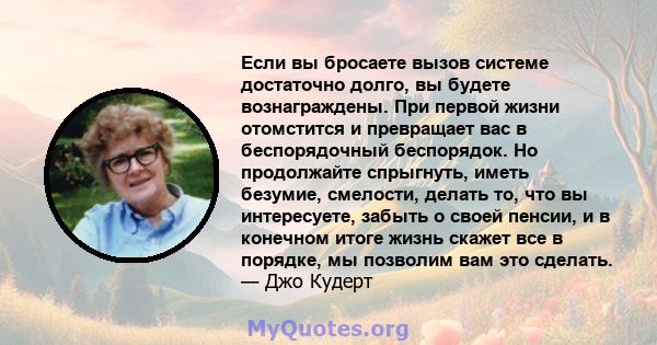 Если вы бросаете вызов системе достаточно долго, вы будете вознаграждены. При первой жизни отомстится и превращает вас в беспорядочный беспорядок. Но продолжайте спрыгнуть, иметь безумие, смелости, делать то, что вы