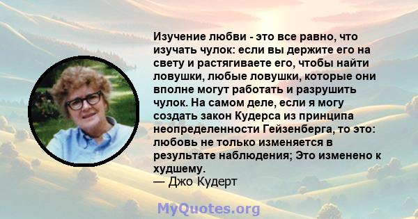 Изучение любви - это все равно, что изучать чулок: если вы держите его на свету и растягиваете его, чтобы найти ловушки, любые ловушки, которые они вполне могут работать и разрушить чулок. На самом деле, если я могу