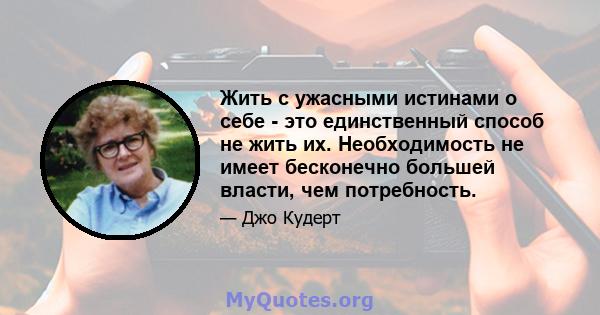 Жить с ужасными истинами о себе - это единственный способ не жить их. Необходимость не имеет бесконечно большей власти, чем потребность.