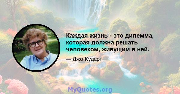 Каждая жизнь - это дилемма, которая должна решать человеком, живущим в ней.