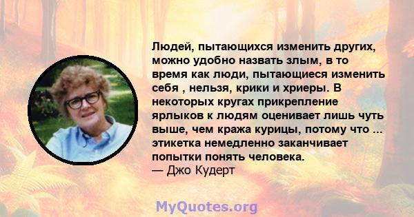 Людей, пытающихся изменить других, можно удобно назвать злым, в то время как люди, пытающиеся изменить себя , нельзя, крики и хриеры. В некоторых кругах прикрепление ярлыков к людям оценивает лишь чуть выше, чем кража