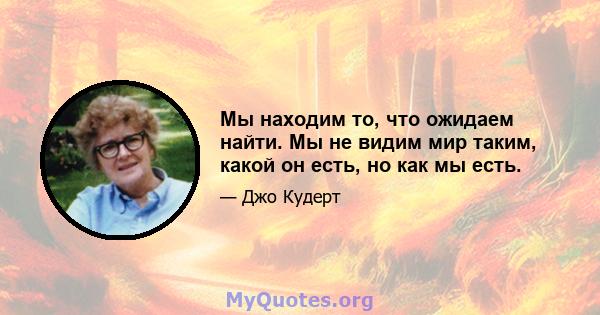 Мы находим то, что ожидаем найти. Мы не видим мир таким, какой он есть, но как мы есть.