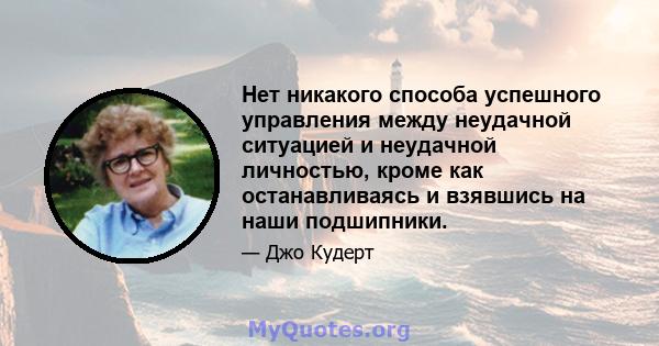 Нет никакого способа успешного управления между неудачной ситуацией и неудачной личностью, кроме как останавливаясь и взявшись на наши подшипники.