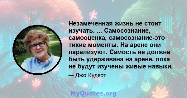 Незамеченная жизнь не стоит изучать. ... Самосознание, самооценка, самосознание-это тихие моменты. На арене они парализуют. Самость не должна быть удерживана на арене, пока не будут изучены живые навыки.