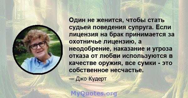 Один не женится, чтобы стать судьей поведения супруга. Если лицензия на брак принимается за охотничье лицензию, а неодобрение, наказание и угроза отказа от любви используются в качестве оружия, все сумки - это