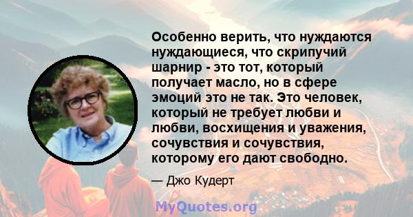 Особенно верить, что нуждаются нуждающиеся, что скрипучий шарнир - это тот, который получает масло, но в сфере эмоций это не так. Это человек, который не требует любви и любви, восхищения и уважения, сочувствия и