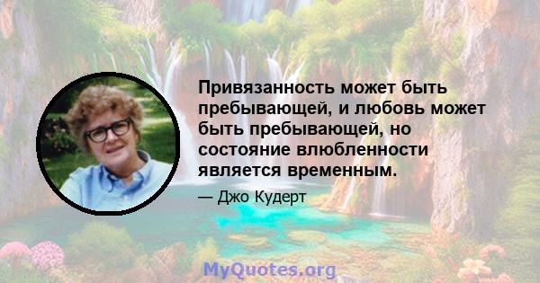 Привязанность может быть пребывающей, и любовь может быть пребывающей, но состояние влюбленности является временным.