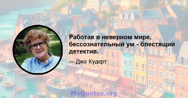 Работая в неверном мире, бессознательный ум - блестящий детектив.