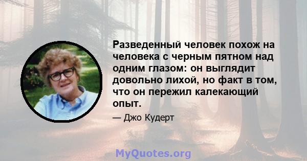 Разведенный человек похож на человека с черным пятном над одним глазом: он выглядит довольно лихой, но факт в том, что он пережил калекающий опыт.