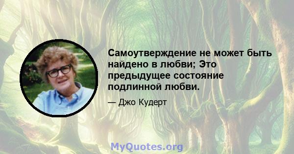 Самоутверждение не может быть найдено в любви; Это предыдущее состояние подлинной любви.