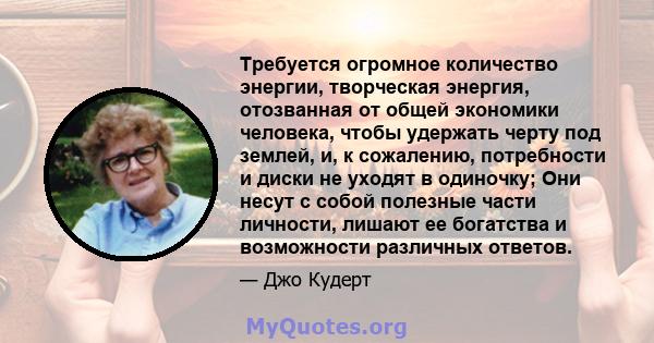 Требуется огромное количество энергии, творческая энергия, отозванная от общей экономики человека, чтобы удержать черту под землей, и, к сожалению, потребности и диски не уходят в одиночку; Они несут с собой полезные