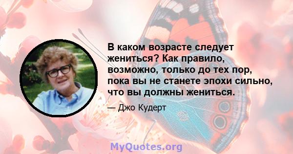 В каком возрасте следует жениться? Как правило, возможно, только до тех пор, пока вы не станете эпохи сильно, что вы должны жениться.