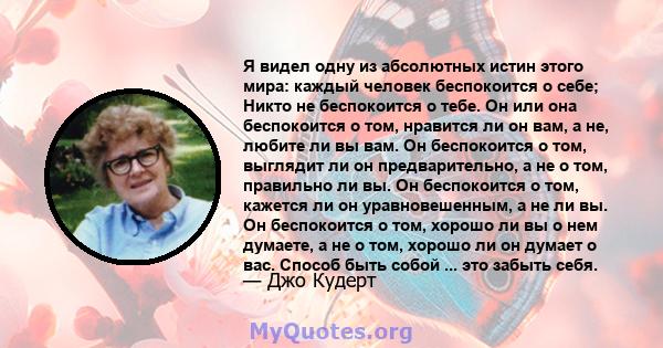 Я видел одну из абсолютных истин этого мира: каждый человек беспокоится о себе; Никто не беспокоится о тебе. Он или она беспокоится о том, нравится ли он вам, а не, любите ли вы вам. Он беспокоится о том, выглядит ли он 