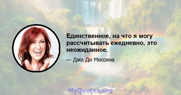 Единственное, на что я могу рассчитывать ежедневно, это неожиданное.