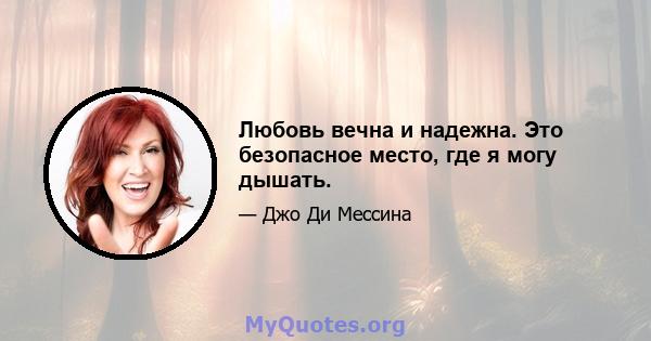 Любовь вечна и надежна. Это безопасное место, где я могу дышать.