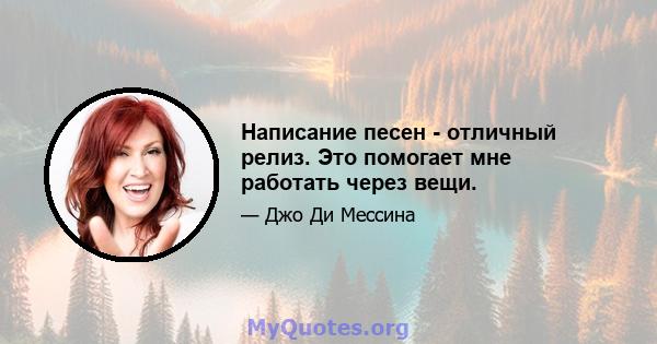 Написание песен - отличный релиз. Это помогает мне работать через вещи.