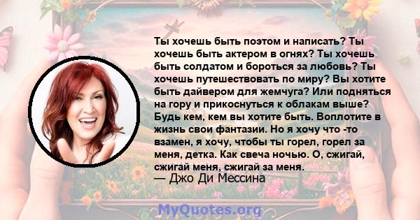 Ты хочешь быть поэтом и написать? Ты хочешь быть актером в огнях? Ты хочешь быть солдатом и бороться за любовь? Ты хочешь путешествовать по миру? Вы хотите быть дайвером для жемчуга? Или подняться на гору и прикоснуться 