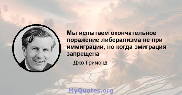 Мы испытаем окончательное поражение либерализма не при иммиграции, но когда эмиграция запрещена