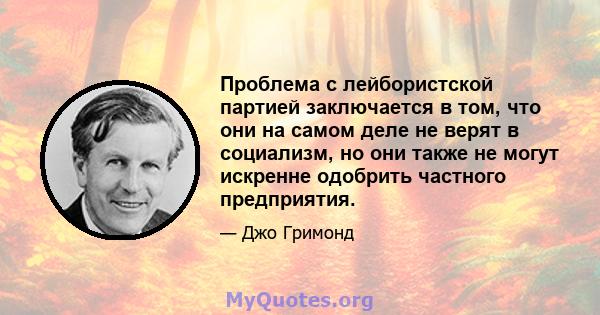 Проблема с лейбористской партией заключается в том, что они на самом деле не верят в социализм, но они также не могут искренне одобрить частного предприятия.