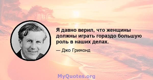 Я давно верил, что женщины должны играть гораздо большую роль в наших делах.