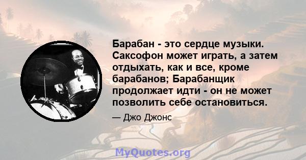 Барабан - это сердце музыки. Саксофон может играть, а затем отдыхать, как и все, кроме барабанов; Барабанщик продолжает идти - он не может позволить себе остановиться.