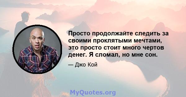 Просто продолжайте следить за своими проклятыми мечтами, это просто стоит много чертов денег. Я сломал, но мне сон.