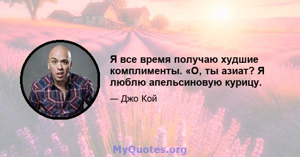 Я все время получаю худшие комплименты. «О, ты азиат? Я люблю апельсиновую курицу.