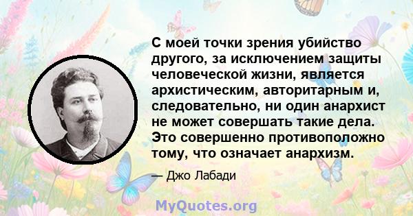 С моей точки зрения убийство другого, за исключением защиты человеческой жизни, является архистическим, авторитарным и, следовательно, ни один анархист не может совершать такие дела. Это совершенно противоположно тому,