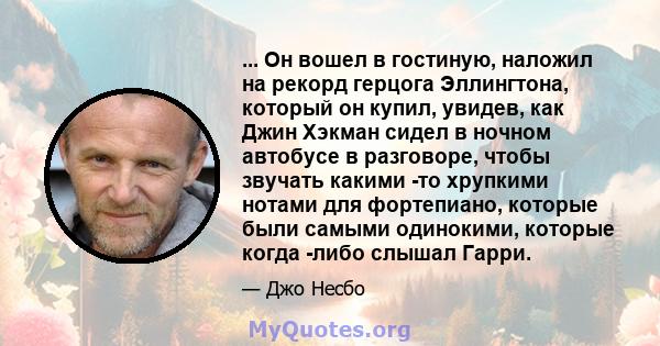 ... Он вошел в гостиную, наложил на рекорд герцога Эллингтона, который он купил, увидев, как Джин Хэкман сидел в ночном автобусе в разговоре, чтобы звучать какими -то хрупкими нотами для фортепиано, которые были самыми