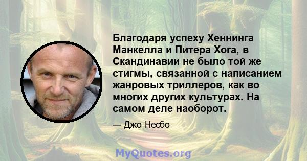 Благодаря успеху Хеннинга Манкелла и Питера Хога, в Скандинавии не было той же стигмы, связанной с написанием жанровых триллеров, как во многих других культурах. На самом деле наоборот.