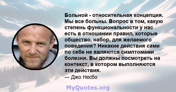 Больной - относительная концепция. Мы все больны. Вопрос в том, какую степень функциональности у нас есть в отношении правил, которые общество, набор, для желаемого поведения? Никакие действия сами по себе не являются