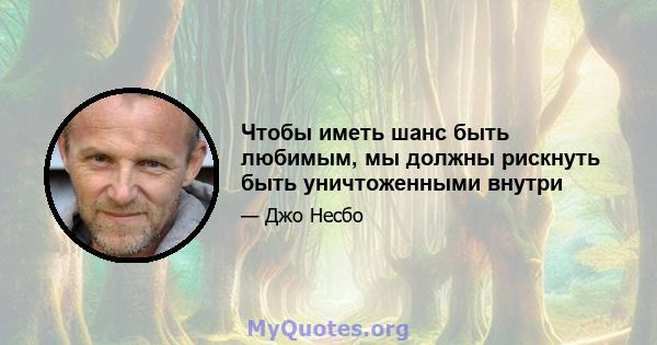 Чтобы иметь шанс быть любимым, мы должны рискнуть быть уничтоженными внутри