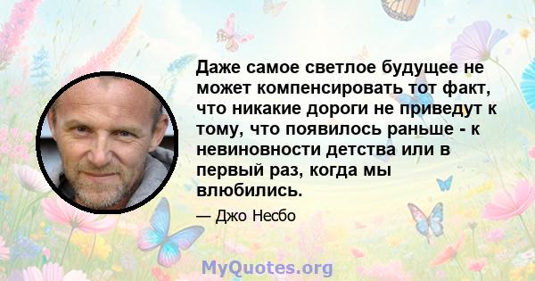 Даже самое светлое будущее не может компенсировать тот факт, что никакие дороги не приведут к тому, что появилось раньше - к невиновности детства или в первый раз, когда мы влюбились.