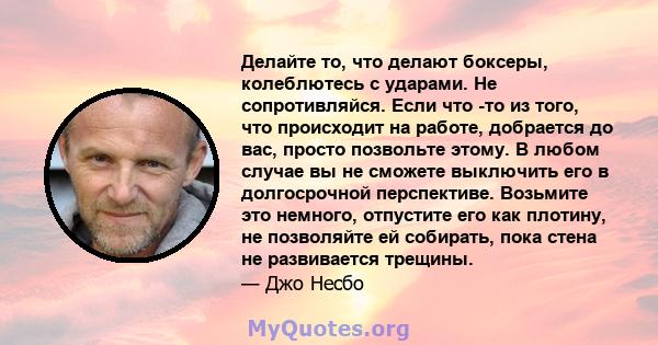 Делайте то, что делают боксеры, колеблютесь с ударами. Не сопротивляйся. Если что -то из того, что происходит на работе, добрается до вас, просто позвольте этому. В любом случае вы не сможете выключить его в