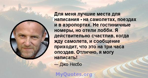 Для меня лучшие места для написания - на самолетах, поездах и в аэропортах. Не гостиничные номеры, но отели лобби. Я действительно счастлив, когда жду самолета, и сообщение приходит, что это на три часа опоздав.